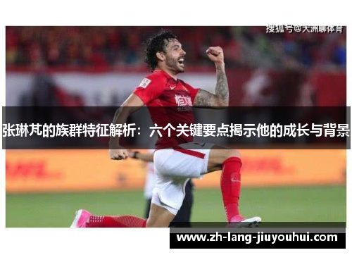 张琳芃的族群特征解析：六个关键要点揭示他的成长与背景