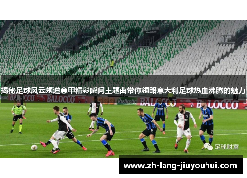 揭秘足球风云频道意甲精彩瞬间主题曲带你领略意大利足球热血沸腾的魅力