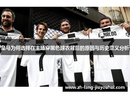 皇马为何选择在主场穿黑色球衣背后的原因与历史意义分析
