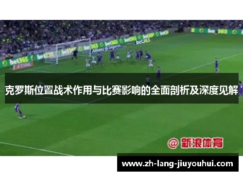 克罗斯位置战术作用与比赛影响的全面剖析及深度见解