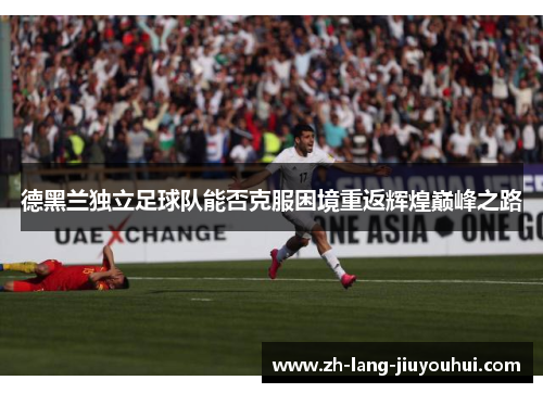 德黑兰独立足球队能否克服困境重返辉煌巅峰之路