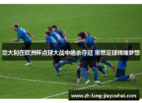意大利在欧洲杯点球大战中绝杀夺冠 重燃足球辉煌梦想 意大利在欧洲杯点球大战中绝杀夺冠 重燃足球辉煌梦想