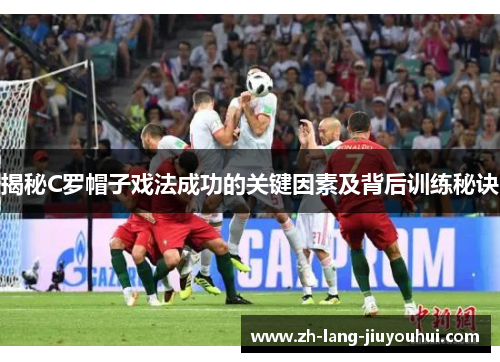 揭秘C罗帽子戏法成功的关键因素及背后训练秘诀