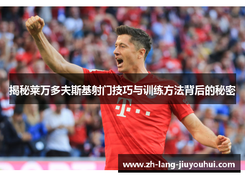 揭秘莱万多夫斯基射门技巧与训练方法背后的秘密