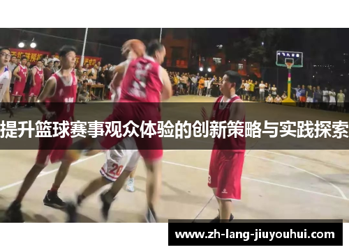 提升篮球赛事观众体验的创新策略与实践探索