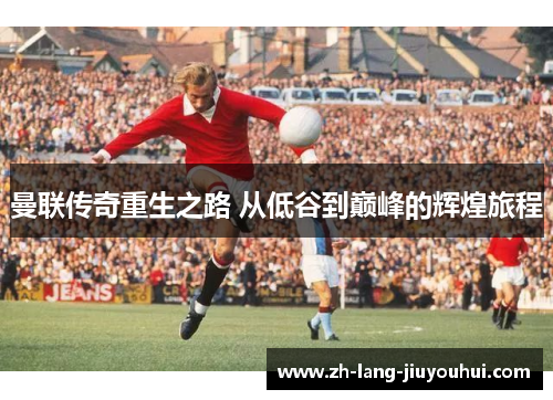 曼联传奇重生之路 从低谷到巅峰的辉煌旅程