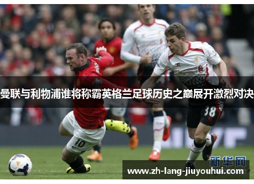 曼联与利物浦谁将称霸英格兰足球历史之巅展开激烈对决