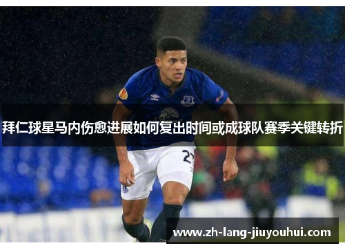 拜仁球星马内伤愈进展如何复出时间或成球队赛季关键转折