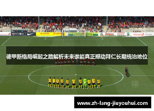 德甲新格局崛起之路解析未来谁能真正撼动拜仁长期统治地位