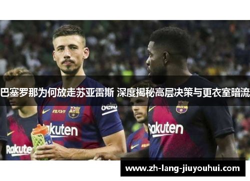 巴塞罗那为何放走苏亚雷斯 深度揭秘高层决策与更衣室暗流