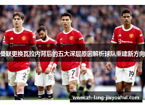 曼联更换瓦拉内背后的五大深层原因解析球队重建新方向 曼联更换瓦拉内背后的五大深层原因解析球队重建新方向