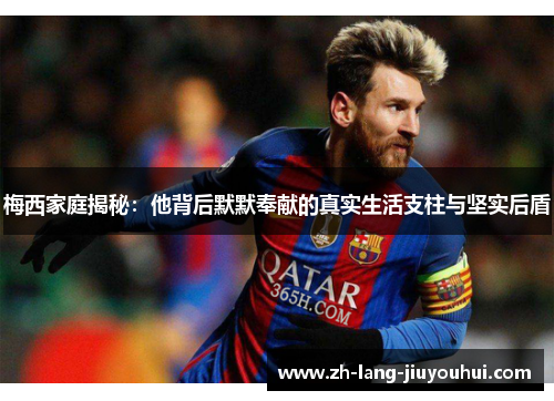 梅西家庭揭秘：他背后默默奉献的真实生活支柱与坚实后盾