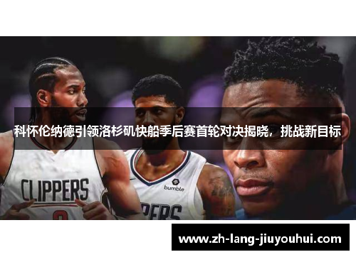 科怀伦纳德引领洛杉矶快船季后赛首轮对决揭晓,挑战新目标 科怀伦纳德引领洛杉矶快船季后赛首轮对决揭晓,挑战新目标