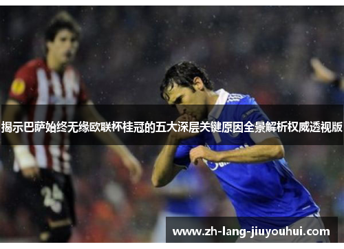 揭示巴萨始终无缘欧联杯桂冠的五大深层关键原因全景解析权威透视版 揭示巴萨始终无缘欧联杯桂冠的五大深层关键原因全景解析权威透视版