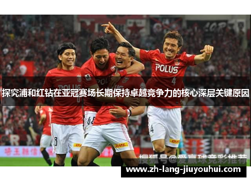 探究浦和红钻在亚冠赛场长期保持卓越竞争力的核心深层关键原因 探究浦和红钻在亚冠赛场长期保持卓越竞争力的核心深层关键原因