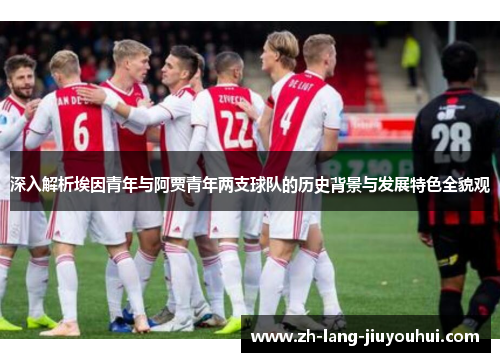 深入解析埃因青年与阿贾青年两支球队的历史背景与发展特色全貌观