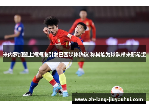 米内罗加盟上海海港引发巴西媒体热议 称其能为球队带来新希望