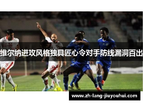 维尔纳进攻风格独具匠心令对手防线漏洞百出