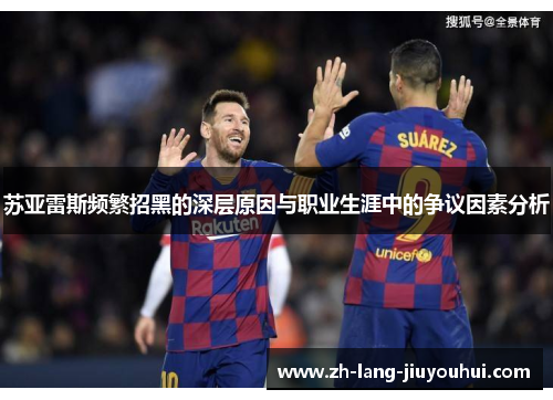 苏亚雷斯频繁招黑的深层原因与职业生涯中的争议因素分析 苏亚雷斯频繁招黑的深层原因与职业生涯中的争议因素分析