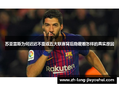 苏亚雷斯为何迟迟不重返五大联赛背后隐藏着怎样的真实原因 苏亚雷斯为何迟迟不重返五大联赛背后隐藏着怎样的真实原因