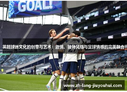 英超球迷文化的创意与艺术：激情、独特风格与足球情感的完美融合