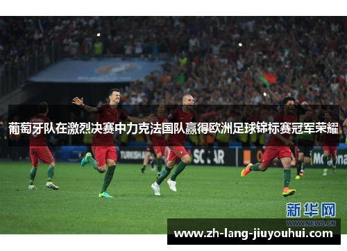 葡萄牙队在激烈决赛中力克法国队赢得欧洲足球锦标赛冠军荣耀