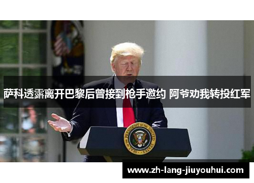 萨科透露离开巴黎后曾接到枪手邀约 阿爷劝我转投红军