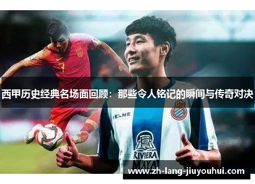 西甲历史经典名场面回顾：那些令人铭记的瞬间与传奇对决