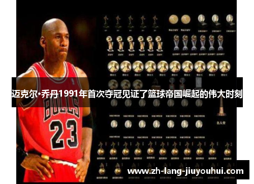迈克尔·乔丹1991年首次夺冠见证了篮球帝国崛起的伟大时刻
