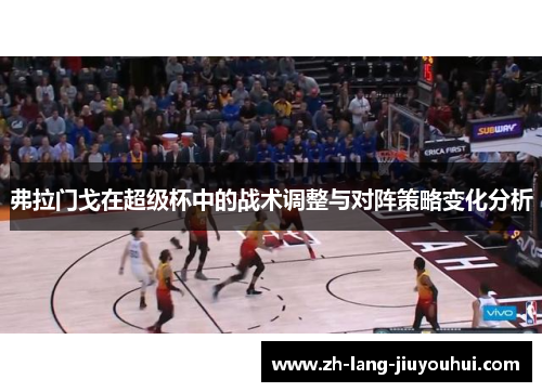 弗拉门戈在超级杯中的战术调整与对阵策略变化分析