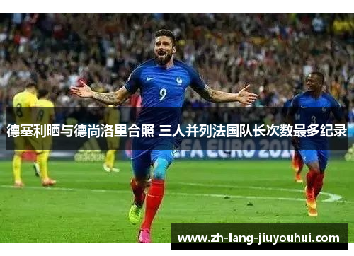 德塞利晒与德尚洛里合照 三人并列法国队长次数最多纪录