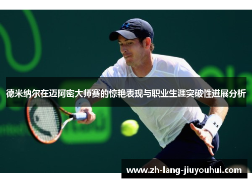 德米纳尔在迈阿密大师赛的惊艳表现与职业生涯突破性进展分析