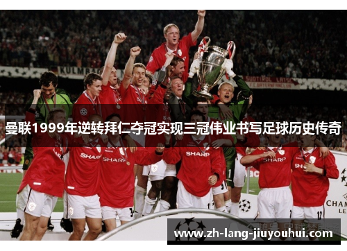 曼联1999年逆转拜仁夺冠实现三冠伟业书写足球历史传奇