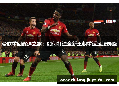 曼联重回辉煌之路：如何打造全新王朝重返足坛巅峰