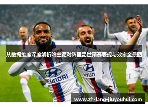 从数据维度深度解析哈兰德对阵里昂世预赛表现与效率全景图
