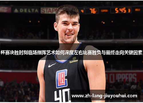 杯赛决胜时刻临场指挥艺术如何深度左右比赛胜负与最终走向关键因素