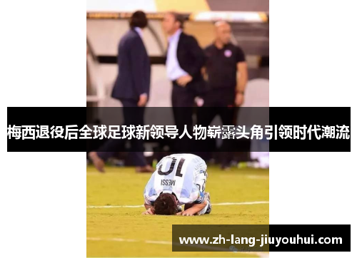 梅西退役后全球足球新领导人物崭露头角引领时代潮流