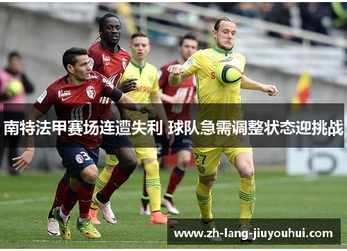 南特法甲赛场连遭失利 球队急需调整状态迎挑战 南特法甲赛场连遭失利 球队急需调整状态迎挑战