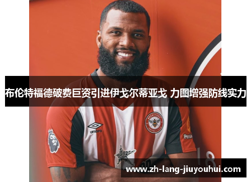 布伦特福德破费巨资引进伊戈尔蒂亚戈 力图增强防线实力 布伦特福德破费巨资引进伊戈尔蒂亚戈 力图增强防线实力