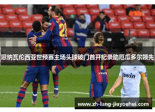 恩纳瓦伦西亚世预赛主场头球破门首开纪录助厄瓜多尔领先