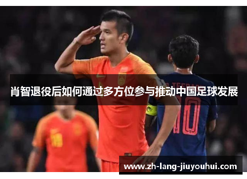 肖智退役后如何通过多方位参与推动中国足球发展