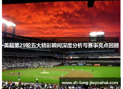英超第29轮五大精彩瞬间深度分析与赛事亮点回顾