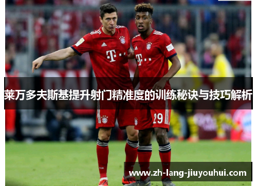 莱万多夫斯基提升射门精准度的训练秘诀与技巧解析