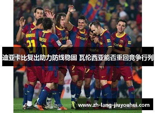 迪亚卡比复出助力防线稳固 瓦伦西亚能否重回竞争行列 迪亚卡比复出助力防线稳固 瓦伦西亚能否重回竞争行列
