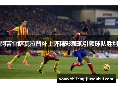 阿吉雷萨瓦拉替补上阵精彩表现引领球队胜利