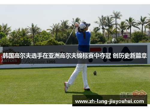 韩国高尔夫选手在亚洲高尔夫锦标赛中夺冠 创历史新篇章 韩国高尔夫选手在亚洲高尔夫锦标赛中夺冠 创历史新篇章
