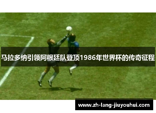 马拉多纳引领阿根廷队登顶1986年世界杯的传奇征程 马拉多纳引领阿根廷队登顶1986年世界杯的传奇征程