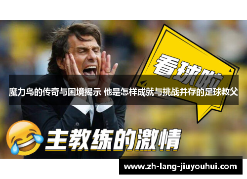 魔力鸟的传奇与困境揭示 他是怎样成就与挑战并存的足球教父