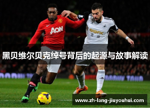 黑贝维尔贝克绰号背后的起源与故事解读 黑贝维尔贝克绰号背后的起源与故事解读