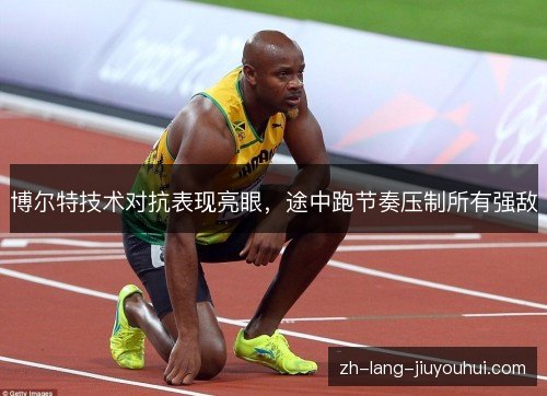 博尔特技术对抗表现亮眼，途中跑节奏压制所有强敌
